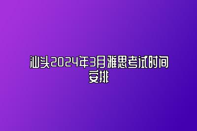 汕头2024年3月雅思考试时间安排