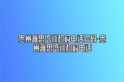 贵州雅思培训机构电话号码-贵州雅思培训机构电话