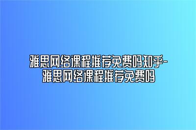 雅思网络课程推荐免费吗知乎-雅思网络课程推荐免费吗