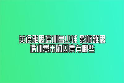 英语雅思培训多少钱 影响雅思培训费用的因素有哪些