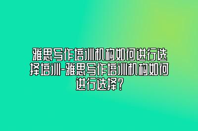 雅思写作培训机构如何进行选择培训-雅思写作培训机构如何进行选择？