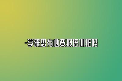 -学雅思有必要报培训班吗