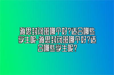 雅思封闭班哪个好?适合哪些学生呢-雅思封闭班哪个好？适合哪些学生呢？