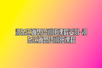 河东区雅思培训班课程安排-河东区雅思培训班课程