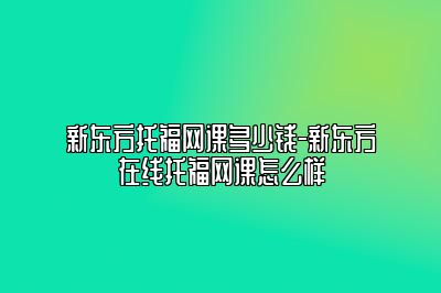 新东方托福网课多少钱-新东方在线托福网课怎么样