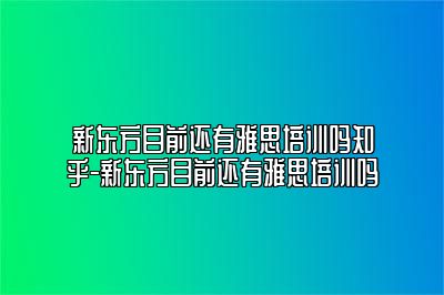 新东方目前还有雅思培训吗知乎-新东方目前还有雅思培训吗
