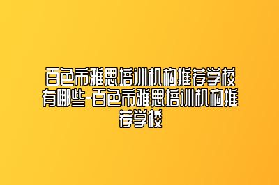 百色市雅思培训机构推荐学校有哪些-百色市雅思培训机构推荐学校