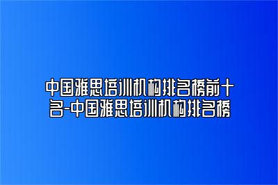 中国雅思培训机构排名榜前十名-中国雅思培训机构排名榜