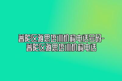 普陀区雅思培训机构电话号码-普陀区雅思培训机构电话