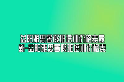 益阳雅思暑假班培训价格表最新-益阳雅思暑假班培训价格表