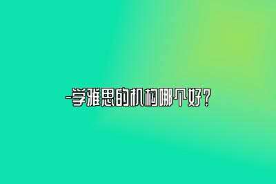 -学雅思的机构哪个好？