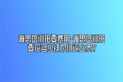 雅思培训班要费用-雅思培训班要花多少钱为何这么贵？