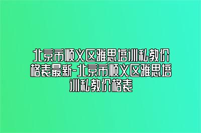 北京市顺义区雅思培训私教价格表最新-北京市顺义区雅思培训私教价格表