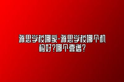 雅思学校哪家-雅思学校哪个机构好？哪个靠谱？