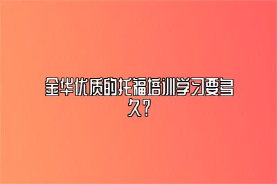 金华优质的托福培训学习要多久？