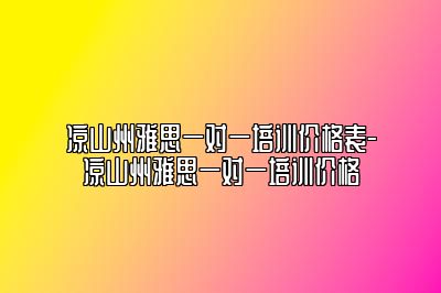 凉山州雅思一对一培训价格表-凉山州雅思一对一培训价格
