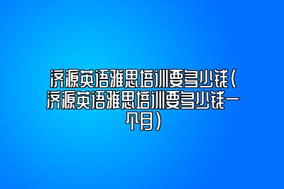 济源英语雅思培训要多少钱(济源英语雅思培训要多少钱一个月)