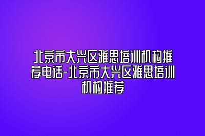 北京市大兴区雅思培训机构推荐电话-北京市大兴区雅思培训机构推荐
