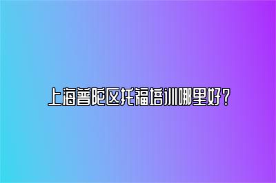 上海普陀区托福培训哪里好？