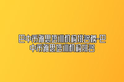 巴中市雅思培训机构排名榜-巴中市雅思培训机构排名