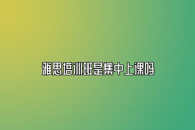 雅思培训班是集中上课吗