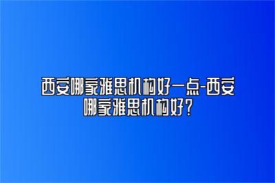 西安哪家雅思机构好一点-西安哪家雅思机构好？