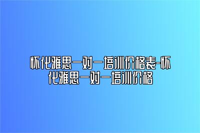 怀化雅思一对一培训价格表-怀化雅思一对一培训价格