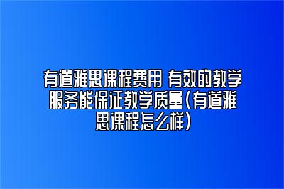 有道雅思课程费用 有效的教学服务能保证教学质量(有道雅思课程怎么样)