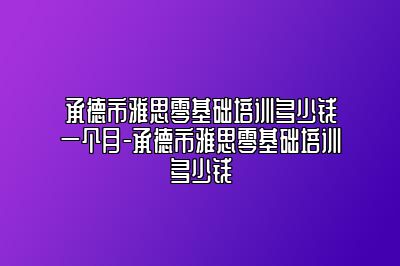 承德市雅思零基础培训多少钱一个月-承德市雅思零基础培训多少钱