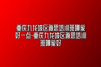 重庆九龙坡区雅思培训班哪家好一点-重庆九龙坡区雅思培训班哪家好
