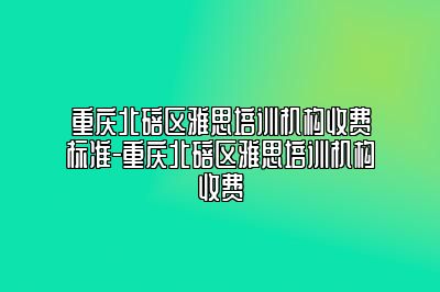 重庆北碚区雅思培训机构收费标准-重庆北碚区雅思培训机构收费