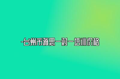 -台州市雅思一对一培训价格