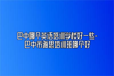 巴中哪个英语培训学校好一些-巴中市雅思培训班哪个好