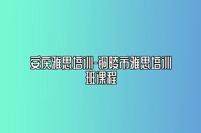 安庆雅思培训-铜陵市雅思培训班课程