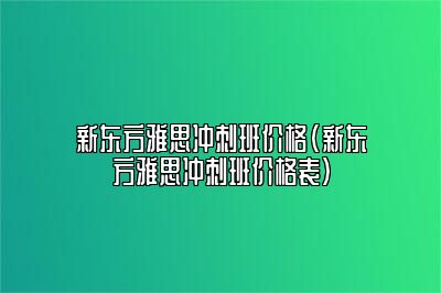 新东方雅思冲刺班价格(新东方雅思冲刺班价格表)