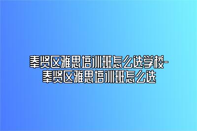 奉贤区雅思培训班怎么选学校-奉贤区雅思培训班怎么选