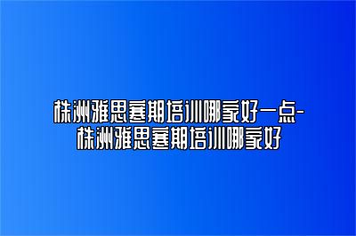 株洲雅思寒期培训哪家好一点-株洲雅思寒期培训哪家好