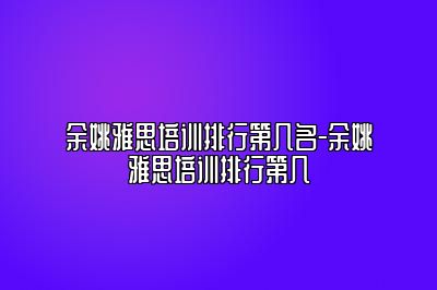余姚雅思培训排行第几名-余姚雅思培训排行第几