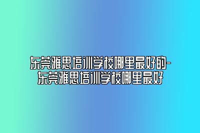 东莞雅思培训学校哪里最好的-东莞雅思培训学校哪里最好