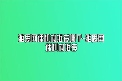 雅思网课机构推荐哪个-雅思网课机构推荐