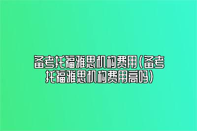 备考托福雅思机构费用(备考托福雅思机构费用高吗)