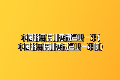 中国雅思培训费用多少一年(中国雅思培训费用多少一年啊)