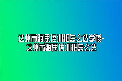 达州市雅思培训班怎么选学校-达州市雅思培训班怎么选
