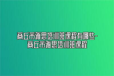 商丘市雅思培训班课程有哪些-商丘市雅思培训班课程