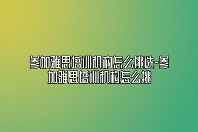 参加雅思培训机构怎么挑选-参加雅思培训机构怎么挑