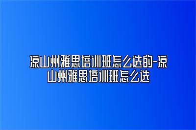 凉山州雅思培训班怎么选的-凉山州雅思培训班怎么选