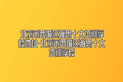 北京市西城区雅思十大培训学校地址-北京市西城区雅思十大培训学校