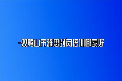 -双鸭山市雅思封闭培训哪家好