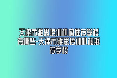 天津市雅思培训机构推荐学校有哪些-天津市雅思培训机构推荐学校