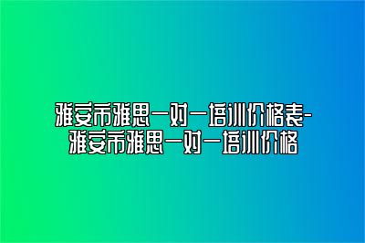 雅安市雅思一对一培训价格表-雅安市雅思一对一培训价格